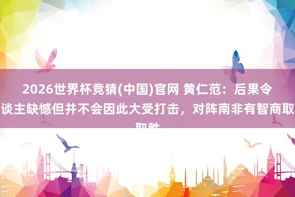 2026世界杯竞猜(中国)官网 黄仁范:后果令东谈主缺憾但并不会因此大受打击,对阵南非有智商取胜