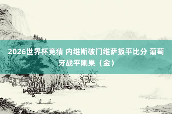 2026世界杯竞猜 内维斯破门维萨扳平比分 葡萄牙战平刚果（金）