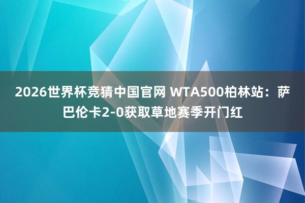 2026世界杯竞猜中国官网 WTA500柏林站：萨巴伦卡2-0获取草地赛季开门红