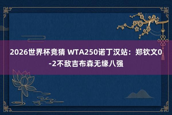 2026世界杯竞猜 WTA250诺丁汉站：郑钦文0-2不敌吉布森无缘八强